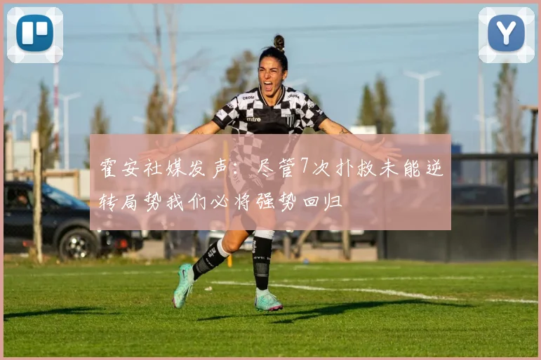 霍安社媒发声：尽管7次扑救未能逆转局势我们必将强势回归