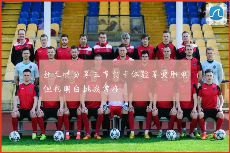 杜兰特分享三节打卡体验享受胜利但也明白挑战常在