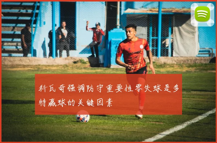 科瓦奇强调防守重要性零失球是多特赢球的关键因素