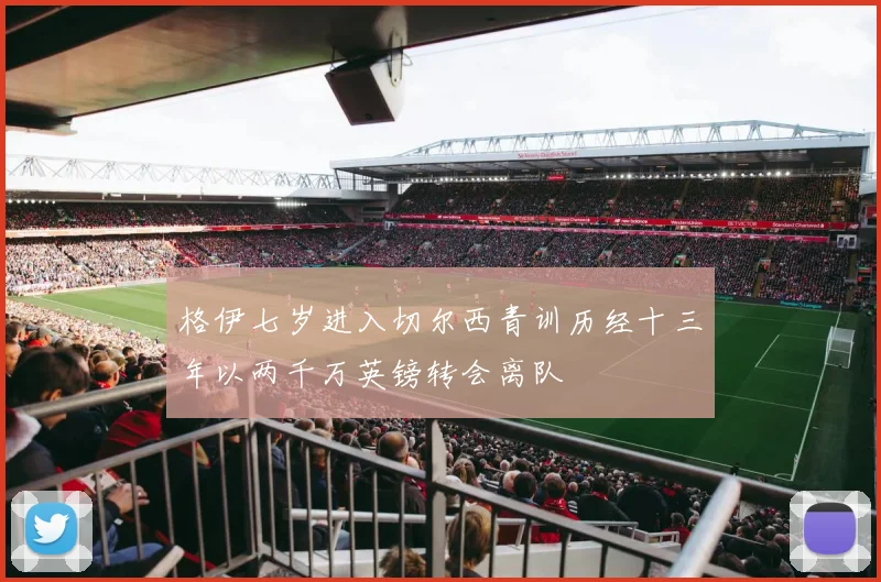 格伊七岁进入切尔西青训历经十三年以两千万英镑转会离队