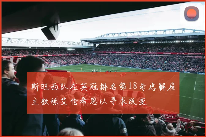 斯旺西队在英冠排名第18考虑解雇主教练艾伦希恩以寻求改变