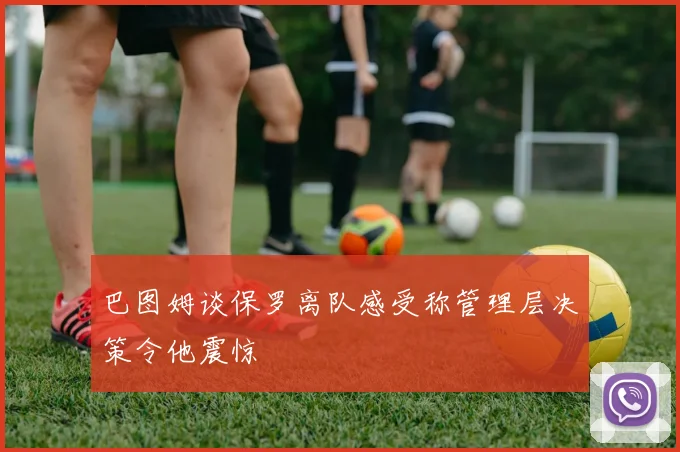 巴图姆谈保罗离队感受称管理层决策令他震惊