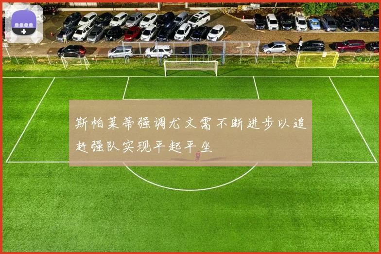 斯帕莱蒂强调尤文需不断进步以追赶强队实现平起平坐