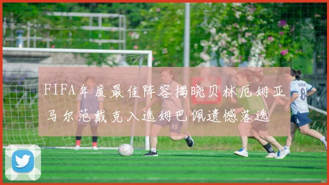 FIFA年度最佳阵容揭晓贝林厄姆亚马尔范戴克入选姆巴佩遗憾落选