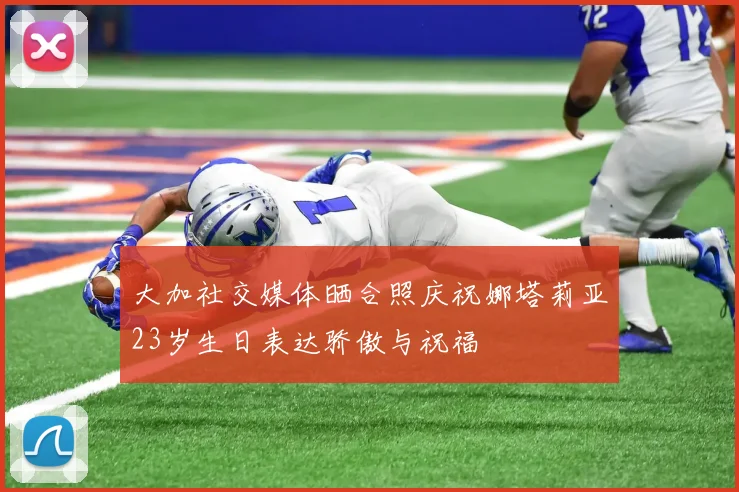 大加社交媒体晒合照庆祝娜塔莉亚23岁生日表达骄傲与祝福