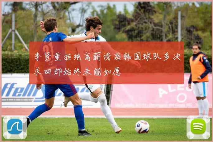 李贤重拒绝高薪诱惑韩国球队多次求回却始终未能如愿