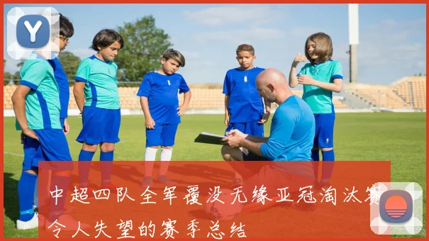 中超四队全军覆没无缘亚冠淘汰赛令人失望的赛季总结