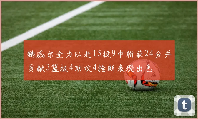鲍威尔全力以赴15投9中斩获24分并贡献3篮板4助攻4抢断表现出色