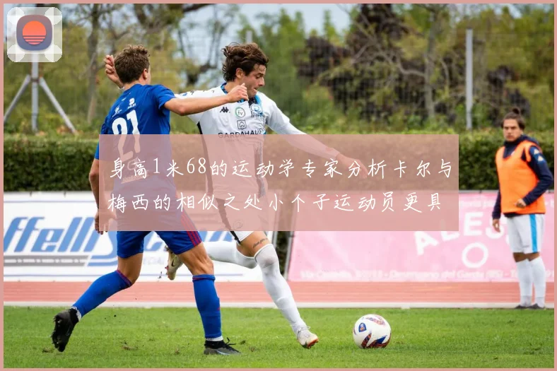 身高1米68的运动学专家分析卡尔与梅西的相似之处小个子运动员更具灵活性与敏捷性