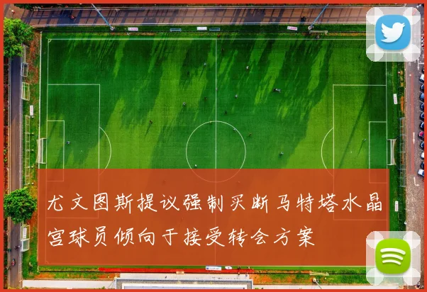 尤文图斯提议强制买断马特塔水晶宫球员倾向于接受转会方案