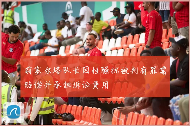 前塞尔塔队长因性骚扰被判有罪需赔偿并承担诉讼费用