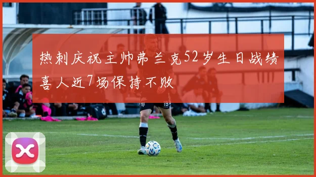 热刺庆祝主帅弗兰克52岁生日战绩喜人近7场保持不败