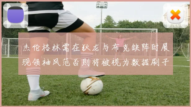 杰伦格林需在狄龙与布克缺阵时展现领袖风范否则将被视为数据刷子