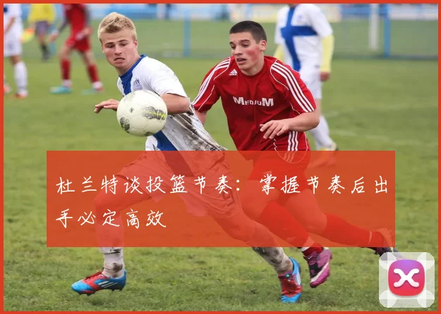杜兰特谈投篮节奏：掌握节奏后出手必定高效