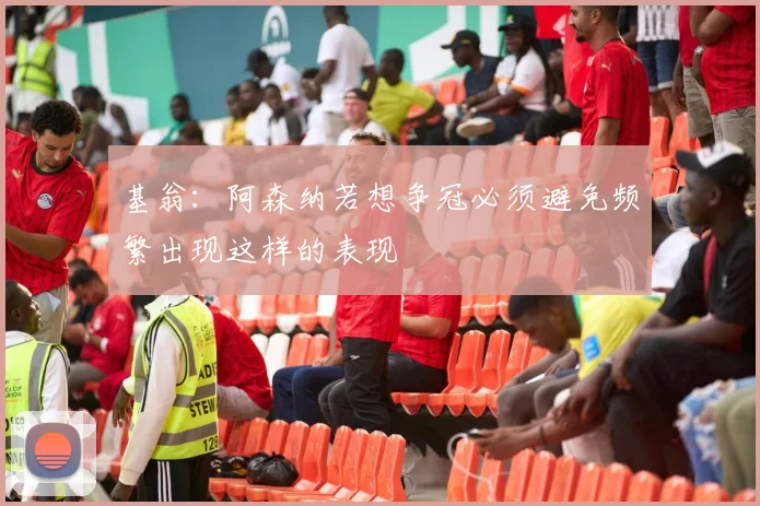 基翁：阿森纳若想争冠必须避免频繁出现这样的表现