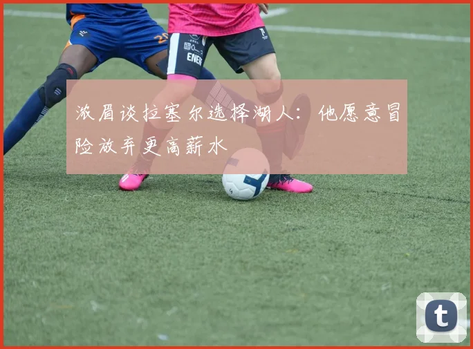 浓眉谈拉塞尔选择湖人：他愿意冒险放弃更高薪水
