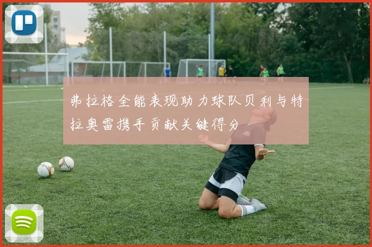 弗拉格全能表现助力球队贝利与特拉奥雷携手贡献关键得分