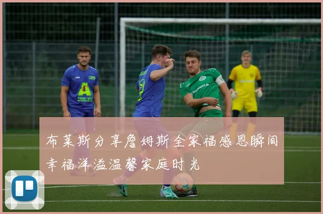 布莱斯分享詹姆斯全家福感恩瞬间幸福洋溢温馨家庭时光