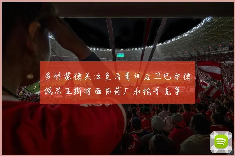多特蒙德关注皇马青训后卫巴尔德佩尼亚斯将面临药厂和枪手竞争