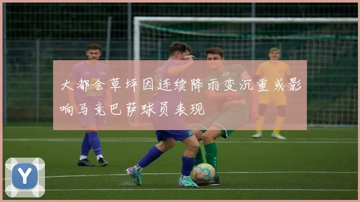 大都会草坪因连续降雨变沉重或影响马竞巴萨球员表现