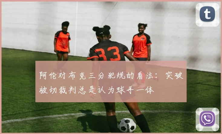 阿伦对布克三分犯规的看法：突破被切裁判总是认为球手一体