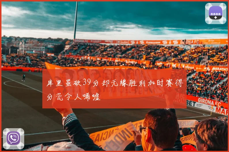 库里虽砍39分却无缘胜利加时赛得分荒令人唏嘘