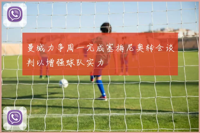 曼城力争周一完成塞梅尼奥转会谈判以增强球队实力