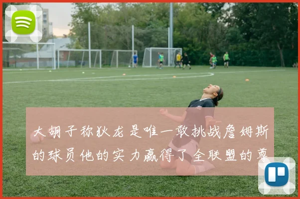 大胡子称狄龙是唯一敢挑战詹姆斯的球员他的实力赢得了全联盟的尊重
