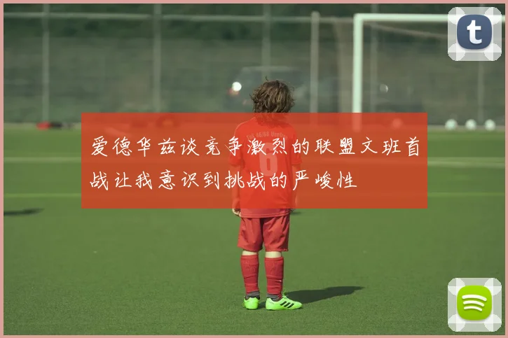 爱德华兹谈竞争激烈的联盟文班首战让我意识到挑战的严峻性
