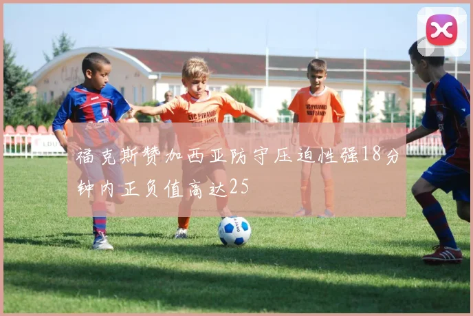 福克斯赞加西亚防守压迫性强18分钟内正负值高达25