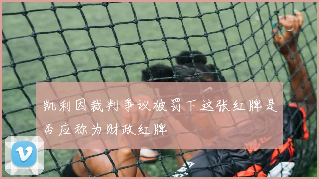 凯利因裁判争议被罚下这张红牌是否应称为财政红牌