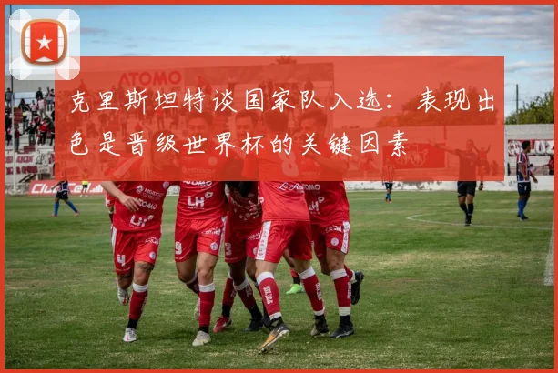 克里斯坦特谈国家队入选：表现出色是晋级世界杯的关键因素