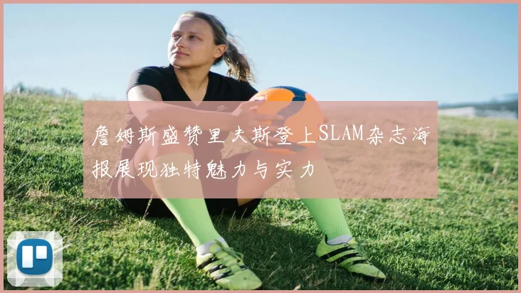 詹姆斯盛赞里夫斯登上SLAM杂志海报展现独特魅力与实力