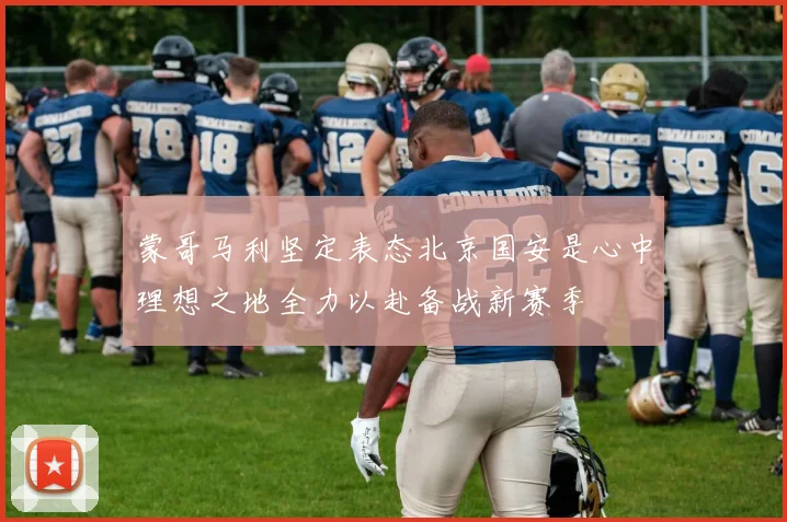 蒙哥马利坚定表态北京国安是心中理想之地全力以赴备战新赛季
