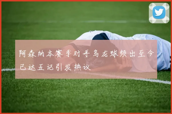 阿森纳本赛季对手乌龙球频出至今已达五记引发热议
