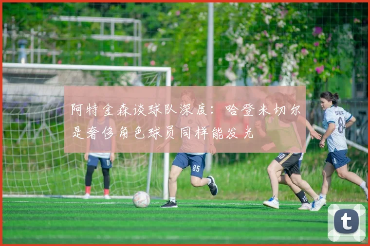 阿特金森谈球队深度：哈登米切尔是奢侈角色球员同样能发光