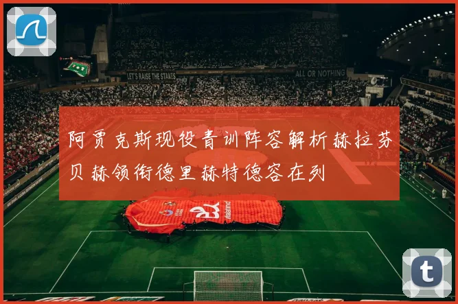 阿贾克斯现役青训阵容解析赫拉芬贝赫领衔德里赫特德容在列