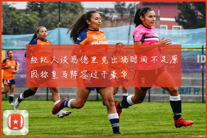 经纪人谈恩德里克出场时间不足原因称皇马阵容过于豪华