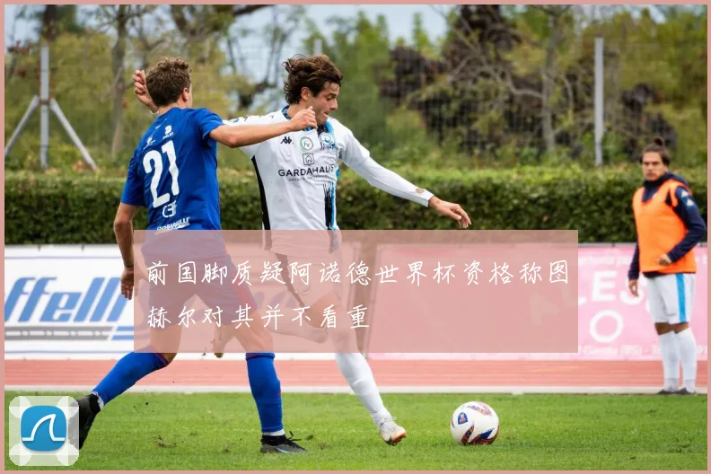 前国脚质疑阿诺德世界杯资格称图赫尔对其并不看重