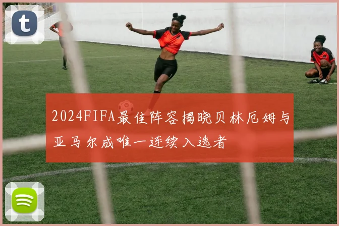 2024FIFA最佳阵容揭晓贝林厄姆与亚马尔成唯一连续入选者