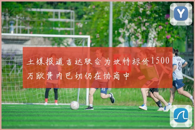 土媒报道吉达联合为坎特标价1500万欧费内巴切仍在协商中