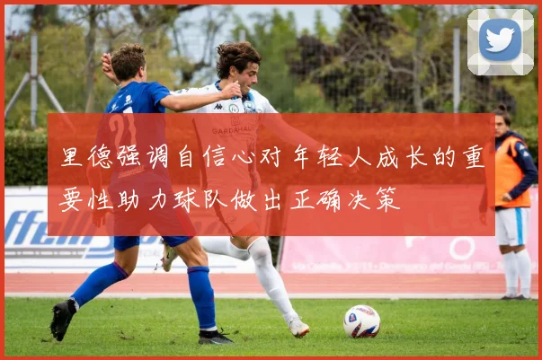 里德强调自信心对年轻人成长的重要性助力球队做出正确决策