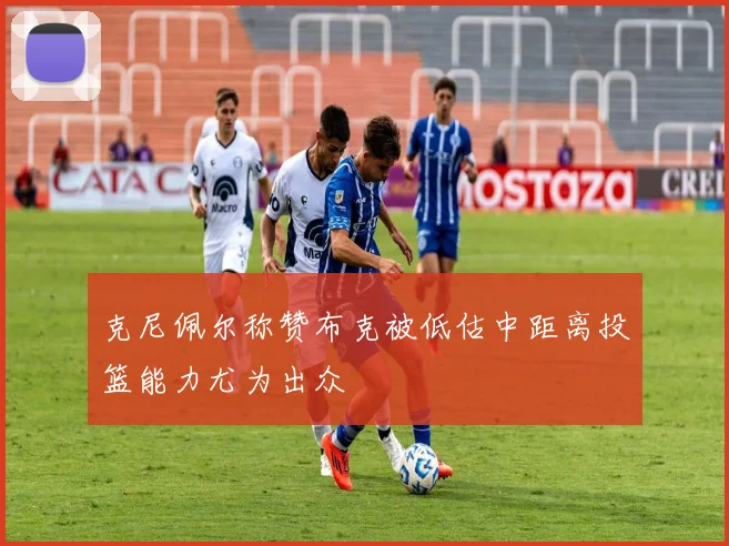克尼佩尔称赞布克被低估中距离投篮能力尤为出众