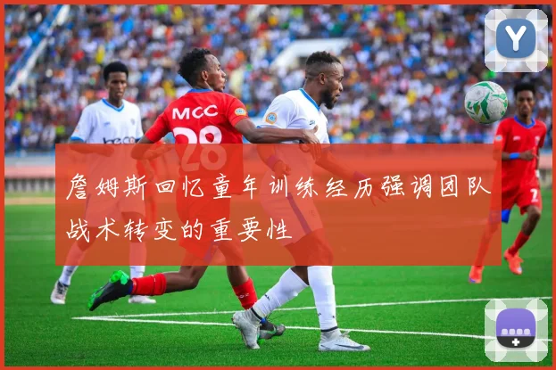 詹姆斯回忆童年训练经历强调团队战术转变的重要性