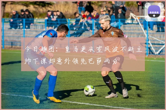 今日趣图：皇马更衣室风波不断主帅下课却意外领先巴萨两分