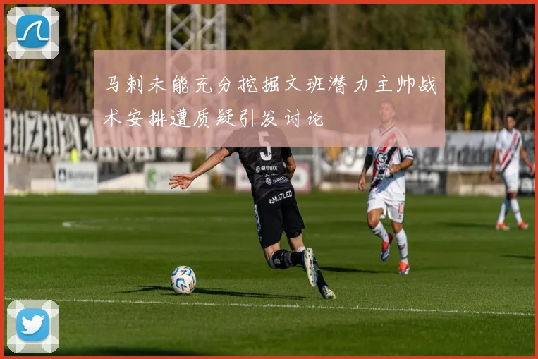 马刺未能充分挖掘文班潜力主帅战术安排遭质疑引发讨论