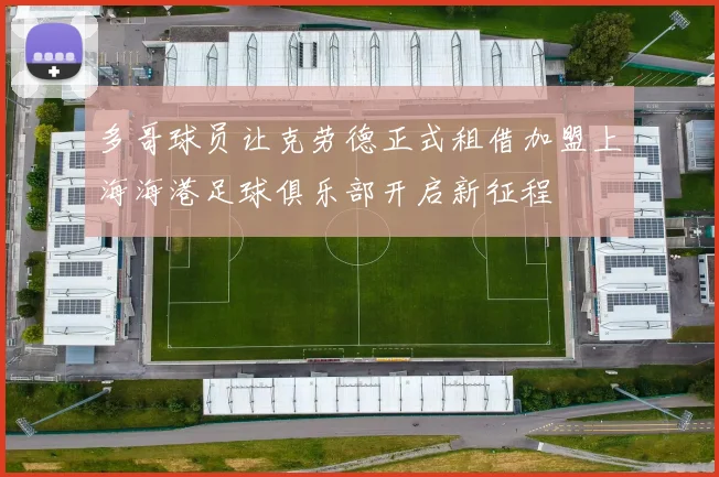 多哥球员让克劳德正式租借加盟上海海港足球俱乐部开启新征程