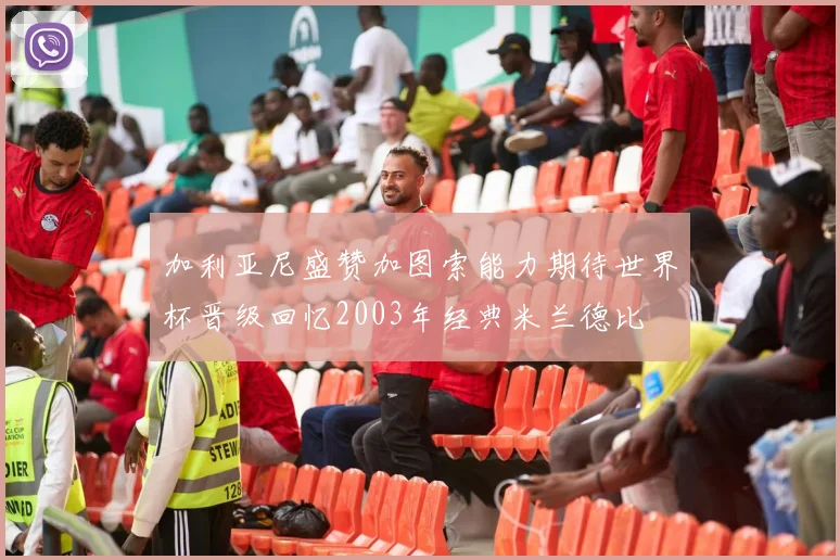加利亚尼盛赞加图索能力期待世界杯晋级回忆2003年经典米兰德比