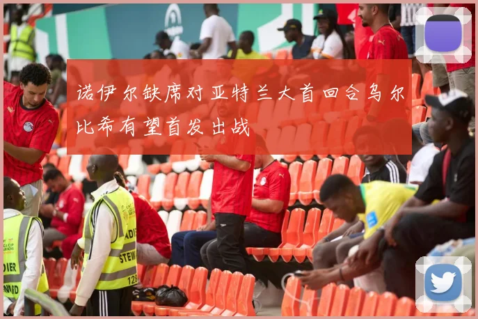 诺伊尔缺席对亚特兰大首回合乌尔比希有望首发出战