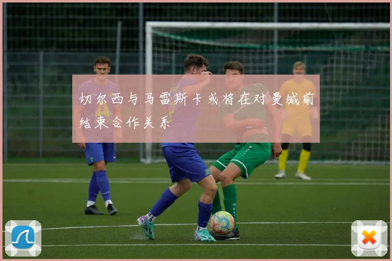切尔西与马雷斯卡或将在对曼城前结束合作关系